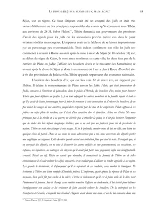 LE PROCES DE JESUS: SCANDALEUX, MAIS LEGAL!                                           83


Séjan, son co-régent. Ce haut dirigeant avait été un ennemi des Juifs et était très
vraisemblablement un des principaux responsables des ennuis qu'ils connurent sous Tibère
aux environs de 28-31. Selon Philon111, Tibère demanda aux gouverneurs des provinces
d'avoir des égards pour les Juifs car les accusations portées contre eux dans le passé
s'étaient révélées mensongères. L'empereur avait eu la faiblesse de se laisser impressionner
par un personnage peu recommandable. Trois indices confirment son rôle: les Juifs ont
commencé à revenir à Rome aussitôt après la mise à mort de Séjan (le 18 octobre 31) car,
au début du règne de Caius, ils sont assez nombreux en cette ville; les deux faux pas de la
carrière de Pilate en Judée (l'affaire des boucliers dorés et le massacre des Samaritains) se
situent après la chute de Séjan et donc à un moment où il n'y a plus à Rome d'hostilité vis-
à-vis des provinciaux de Judée; enfin, Tibère apparaît respectueux des coutumes nationales.
              L'incident des boucliers d'or, qui eut lieu vers 32 de notre ère, est rapporté par
Philon. Il éclaire le comportement de Pilate envers les Juifs: Pilate, qui était procurateur de
Judée, consacra à l’intérieur de Jérusalem, dans le palais d’Hérode, des boucliers d’or, moins pour honorer
Tibère que pour déplaire au peuple (...) on leur adjoignit les autres membres de la famille royale et tout ce
qu’il y avait de hauts personnages pour le prier de renoncer à cette innovation et d’enlever les boucliers, de ne
pas violer les usages de nos ancêtres, jusqu’alors respectés par les rois et les empereurs. Pilate opposa à ces
prières un refus plein de raideur, car il était d’un caractère dur et opiniâtre. Alors on s’écria: Ne nous
provoque pas à la révolte et à la guerre; ne cherche pas à troubler la paix; ce n’est pas honorer l’empereur
que de violer des lois depuis longtemps établies; que ce ne soit pas un prétexte pour toi de persécuter la
nation. Tibère ne veut rien changer à nos usages. Si tu le prétends, montre-nous de lui un édit, une lettre ou
quelque chose de pareil. Dans ce cas nous ne nous adresserons pas à toi, nous enverrons des députés porter
une supplique au seigneur. Cette dernière parole accrut son irritation plus que tout le reste. Il craignit que, si
on envoyait des députés, on ne vint à découvrir les autres méfaits de son gouvernement, ses vexations, ses
rapines, ses injustices, ses outrages, les citoyens qu’il avait fait périr sans jugement, enfin son insupportable
cruauté. Blessé au vif, Pilate ne savait que résoudre; il connaissait la fermeté de Tibère en de telles
circonstances; il n’osait enlever les objets consacrés, et ne voulait pas d’ailleurs se rendre agréable à ses sujets.
Les grands le devinèrent, et s’aperçurent qu’il se repentait de sa conduite, sans vouloir le témoigner. Ils
écrivirent à Tibère une lettre remplie d’humbles prières. L’empereur, ayant appris la réponse de Pilate et ses
menaces, bien qu’il fût peu enclin à la colère, s’irrita si violemment qu’il est à peine utile de le dire, tant
l’événement le prouva. Sur le champ, sans vouloir remettre l’affaire au lendemain, il lui écrivit pour blâmer
énergiquement son audace et lui ordonner de faire aussitôt enlever les boucliers. De la métropole on les
transporta à Césarée, à laquelle ton bisaïeul Auguste avait donné son nom, et on les lui consacra dans son
111   Contre Flaccus §§ 1-3; Légation à Caius §§ 159-161.
 