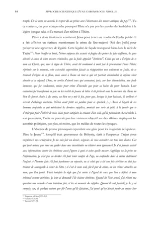 84                              APPROCHE SCIENTIFIQUE D'UNE CHRONOLOGIE ABSOLUE


     temple. De la sorte on accorda le respect dû au prince avec l’observance des mœurs antiques du pays112. Vu
     ce contexte, on peut comprendre pourquoi Pilate n'a pas pris les paroles du Sanhédrin à la
     légère lorsque celui-ci l'a menacé d'en référer à Tibère.
                Pilate a donc finalement condamné Jésus pour éviter un trouble de l'ordre public. Il
     a fait afficher un écriteau mentionnant le crime de lèse-majesté [Roi des Juifs] pour
     préserver une apparence de légalité. Cette légalité de façade transparaît bien dans le récit de
     Tacite113: Pour étouffer ce bruit, Néron supposa des accusés et frappa des peines les plus raffinées, les gens
     détestés à cause de leurs mœurs criminelles, que la foule appelait "chrétiens". Celui qui est à l'origine de ce
     nom est Christ, qui, sous le règne de Tibère, avait été condamné à mort par le procurateur Ponce Pilate;
     réprimée sur le moment, cette exécrable superstition faisait sa réapparition non seulement en Judée, où se
     trouvait l'origine de ce fléau, mais aussi à Rome où tout ce qui est partout abominable et infâme vient
     aboutir et se répand. Donc, on arrêta d'abord ceux qui avouaient, puis, sur leur dénonciation, une foule
     immense, qui fut condamnée, moins pour crime d'incendie que pour sa haine du genre humain. Leur
     exécution fut transformée en jeu: on les revêtit de peaux de bêtes et ils périrent sous la morsure des chiens ou
     bien ils furent cloués à des croix, ou bien on y mit le feu, pour que, lorsque le jour baissait, ils brûlent et
     servent d'éclairage nocturne. Néron avait prêté ses jardins pour ce spectacle (...) Aussi à l'égard de ces
     hommes coupables et qui méritaient les derniers supplices, montait une sorte de pitié, à la pensée que ce
     n'était pas pour l'intérêt de tous, mais pour satisfaire la cruauté d'un seul, qu'ils périssaient. Redevable à
     son protecteur, Tacite ne pouvait pas être vraiment objectif sur des affaires impliquant les
     autorités politiques, pas plus, ni moins, que les médias de toutes les époques.
                L'absence de preuve provoquait cependant une gêne pour les magistrats scrupuleux.
     Pline le Jeune114, lorsqu'il était gouverneur de Bithynie, écrit à l'empereur Trajan pour
     exprimer ses scrupules: Je me suis fait un devoir, seigneur, de vous consulter sur tous mes doutes. Car
     qui peut mieux que vous me guider dans mes incertitudes ou éclairer mon ignorance? Je n'ai jamais assisté
     aux informations contre les chrétiens; aussi j'ignore à quoi et selon quelle mesure s'applique ou la peine ou
     l'information. Je n'ai pas su décider s'il faut tenir compte de l'âge, ou confondre dans le même châtiment
     l'enfant et l'homme fait; s'il faut pardonner au repentir, ou si celui qui a été une fois chrétien ne doit pas
     trouver de sauvegarde à cesser de l'être ; si c'est le nom seul, fût-il pur de crime, ou les crimes attachés au
     nom, que l'on punit. Voici toutefois la règle que j'ai suivie à l'égard de ceux que l'on a déférés à mon
     tribunal comme chrétiens. Je leur ai demandé s'ils étaient chrétiens. Quand ils l'ont avoué, j'ai réitéré ma
     question une seconde et une troisième fois, et les ai menacés du supplice. Quand ils ont persisté, je les y ai
     envoyés: car, de quelque nature que fût l'aveu qu'ils faisaient, j'ai pensé qu'on devait punir au moins leur

     112 Légation à Caius §299-305.
     113 Annales XV:44.
     114 Lettres X:97-98.
 