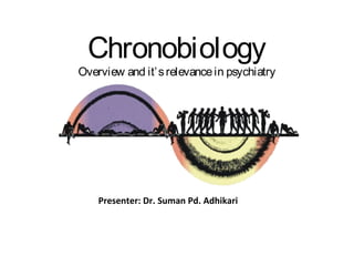 Chronobiology
Overview and it’srelevancein psychiatry
Presenter: Dr. Suman Pd. Adhikari
 