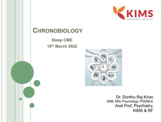 CHRONOBIOLOGY
Sleep CME
18th March 2022
Dr. Donthu Raj Kiran
DNB, MSc Psychology, PGDMLE
Asst Prof, Psychiatry,
KIMS & RF
 