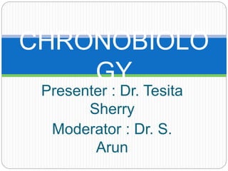 Presenter : Dr. Tesita
Sherry
Moderator : Dr. S.
Arun
CHRONOBIOLO
GY
 