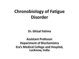 Chronobiology of Fatigue
Disorder
Dr. Ghizal Fatima
Assistant Professor
Department of Biochemistry
Era’s Medical College and Hospital,
Lucknow, India
 