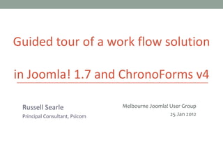 Guided tour of a work flow solution in  Joomla! 1.7 and ChronoForms v4 Russell Searle Principal Consultant, Psicom Melbourne Joomla! User Group 25 Jan 2012 