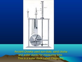 Ancient Greeks used sun-dials, sand clocksAncient Greeks used sun-dials, sand clocks
and water clocks for measuring time.and water clocks for measuring time.
This is a water clock called ClepsydraThis is a water clock called Clepsydra..
 