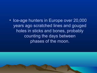 • Ice-age hunters in Europe over 20,000
years ago scratched lines and gouged
holes in sticks and bones, probably
counting the days between
phases of the moon.
 
