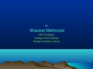 by
Shaukat Mahmood
HEC Professor
College of Art & Design
Punjab University, Lahore
 