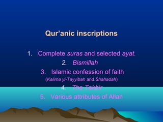 Qur’anic inscriptions
1. Complete suras and selected ayat.
2. Bismillah
3. Islamic confession of faith
(Kalima yi-Tayyibah and Shahadah)
4. The Takbir
5. Various attributes of Allah
 