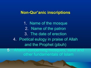 Non-Qur’anic inscriptions
1. Name of the mosque
2. Name of the patron
3. The date of erection
4. Poetical eulogy in praise of Allah
and the Prophet (pbuh)
5. Ahatith concerning mosques, salat and
other fundamentals of Islam
 