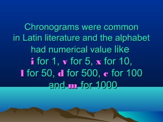 Chronograms were commonChronograms were common
in Latin literature and the alphabetin Latin literature and the alphabet
had numerical valuehad numerical value likelike
ii for 1,for 1, vv for 5,for 5, xx for 10,for 10,
ll for 50,for 50, dd for 500,for 500, cc for 100for 100
andand mm for 1000for 1000
 