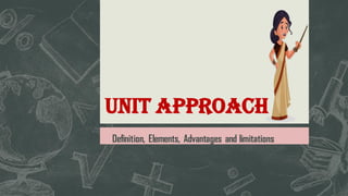 UNIT APPROACH
Definition, Elements, Advantages and limitations
 
