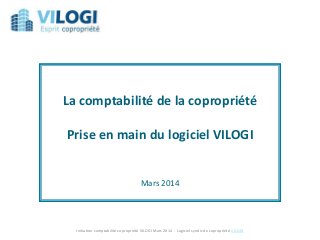 Initiation comptabilité copropriété VILOGI Mars 2014 - Logiciel syndic de copropriété VILOGI
La comptabilité de la copropriété
Prise en main du logiciel VILOGI
Mars 2014
 