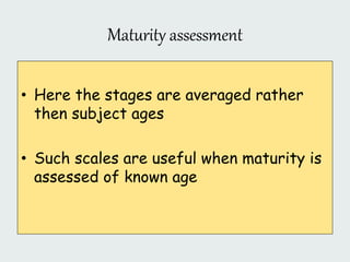 Maturity assessment
• Here the stages are averaged rather
then subject ages
• Such scales are useful when maturity is
assessed of known age
 