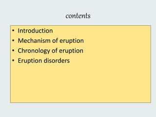 contents
• Introduction
• Mechanism of eruption
• Chronology of eruption
• Eruption disorders
 