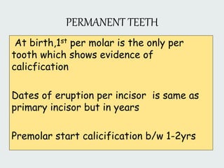 PERMANENT TEETH
At birth,1st per molar is the only per
tooth which shows evidence of
calicfication
Dates of eruption per incisor is same as
primary incisor but in years
Premolar start calicification b/w 1-2yrs
 