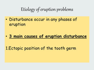 Etiology of eruption problems
• Disturbance occur in any phases of
eruption
• 3 main causes of eruption disturbance
1.Ectopic position of the tooth germ
 