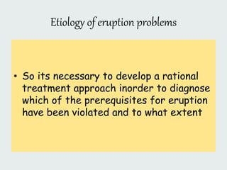 Etiology of eruption problems
• So its necessary to develop a rational
treatment approach inorder to diagnose
which of the prerequisites for eruption
have been violated and to what extent
 