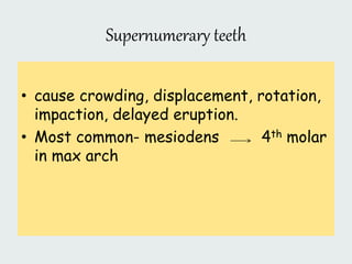 Supernumerary teeth
• cause crowding, displacement, rotation,
impaction, delayed eruption.
• Most common- mesiodens 4th molar
in max arch
 