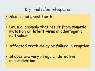 Regional odontodysplasia
• Also called ghost teeth
• Unusual anomaly that result from somatic
mutation or latent virus in odontogenic
epithelium
• Affected teeth-delay or failure in eruption
• Shapes are very irregular,defective
mineralization
 