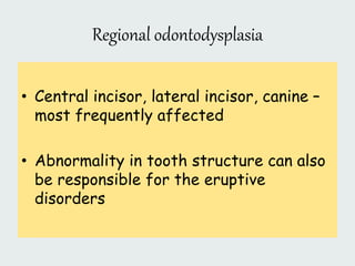 Regional odontodysplasia
• Central incisor, lateral incisor, canine –
most frequently affected
• Abnormality in tooth structure can also
be responsible for the eruptive
disorders
 