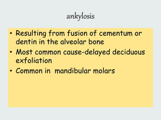 ankylosis
• Resulting from fusion of cementum or
dentin in the alveolar bone
• Most common cause-delayed deciduous
exfoliation
• Common in mandibular molars
 