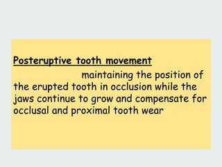 Posteruptive tooth movement
maintaining the position of
the erupted tooth in occlusion while the
jaws continue to grow and compensate for
occlusal and proximal tooth wear
 