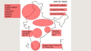Sungas(185-72BCE)
Satavahanas
(200 BCE -
200 CE)
Mauryas(321-185BCE)
Kanvas(72-27BCE)
Kharavela
(1st Century
BCE)
Foreign
Invasion(190BCE-
100CE)
Indo-Greeks
Scythians
Parthians
Kushans
Sangam Age(1st
Century to
3rd Century CE)
 