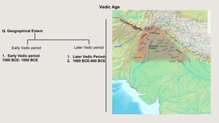 Q. Geographical Extent
Early Vedic period Later Vedic period
1. Early Vedic period
1500 BCE- 1000 BCE
(MAP)
Vedic Age
1. Later Vedic Period-
2. 1000 BCE-600 BCE
 