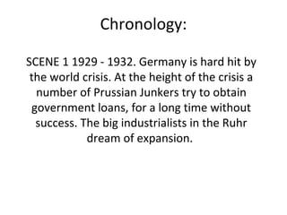 Chronology: SCENE 1 1929 - 1932. Germany is hard hit by the world crisis. At the height of the crisis a number of Prussian Junkers try to obtain government loans, for a long time without success. The big industrialists in the Ruhr dream of expansion.  