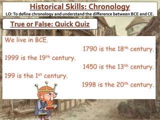 We live in BCE.
1790 is the 18th century.
1999 is the 19th century.
1450 is the 13th century.
199 is the 1st century.
1998 is the 20th century.
LO:To define chronology and understand the difference between BCE and CE.
 