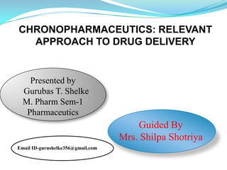 CHRONOPHARMACEUTICS: RELEVANT
  APPROACH TO DRUG DELIVERY


    Presented by
  Gurubas T. Shelke
  M. Pharm Sem-1
   Pharmaceutics
                                       Guided By
                                   Mrs. Shilpa Shotriya
Email ID-gurushelke356@gmail.com
 