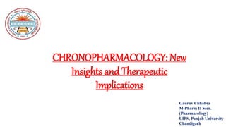 CHRONOPHARMACOLOGY: New
Insights and Therapeutic
Implications
Gaurav Chhabra
M-Pharm II Sem.
(Pharmacology)
UIPS, Panjab University
Chandigarh
 