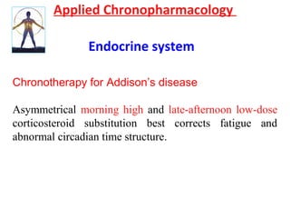 Applied Chronopharmacology
Endocrine system
Chronotherapy for Addison’s disease
Asymmetrical morning high and late-afternoon low-dose
corticosteroid substitution best corrects fatigue and
abnormal circadian time structure.
 