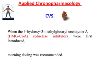 Applied Chronopharmacology
CVS
When the 3-hydroxy-3-methylglutaryl coenzyme A
(HMG-CoA) reductase inhibitors were first
introduced,
morning dosing was recommended.
 