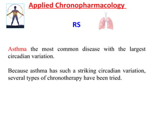 Applied Chronopharmacology
RS
Asthma the most common disease with the largest
circadian variation.
Because asthma has such a striking circadian variation,
several types of chronotherapy have been tried.
 