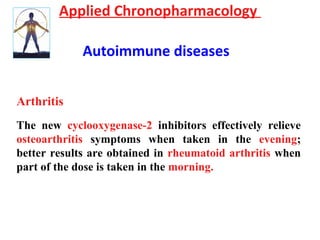 Applied Chronopharmacology
Autoimmune diseases
Arthritis
The new cyclooxygenase-2 inhibitors effectively relieve
osteoarthritis symptoms when taken in the evening;
better results are obtained in rheumatoid arthritis when
part of the dose is taken in the morning.
 