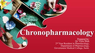 Chronopharmacology
Prepared by:
Dr. Vijita Shah
2nd Year Resident in Pharmacology,
Department of Pharmacology,
Government Medical College, Surat.
1
 