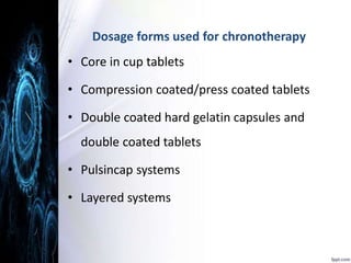 Dosage forms used for chronotherapy 
• Core in cup tablets 
• Compression coated/press coated tablets 
• Double coated hard gelatin capsules and 
double coated tablets 
• Pulsincap systems 
• Layered systems 
 
