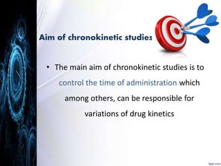 Aim of chronokinetic studies……. 
• The main aim of chronokinetic studies is to 
control the time of administration which 
among others, can be responsible for 
variations of drug kinetics 
 