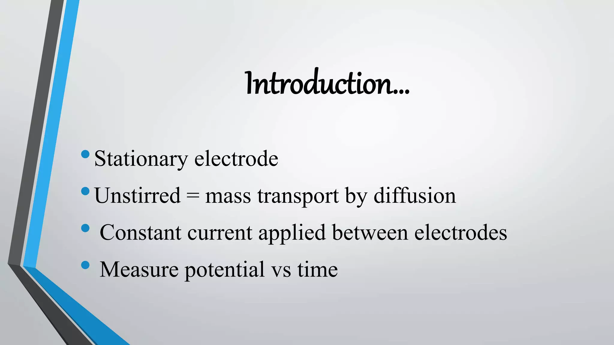 Introduction…
•Stationary electrode
•Unstirred = mass transport by diffusion
• Constant current applied between electrodes
• Measure potential vs time
 