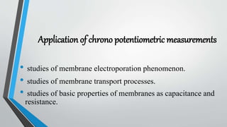 Application of chrono potentiometric measurements
• studies of membrane electroporation phenomenon.
• studies of membrane transport processes.
• studies of basic properties of membranes as capacitance and
resistance.
 