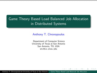 Game Theory Based Load Balanced Job Allocation
in Distributed Systems
Anthony T. Chronopoulos
Department of Computer Science
University of Texas at San Antonio
San Antonio, TX, USA
atc@cs.utsa.edu
Anthony T. Chronopoulos • University of Texas at San Antonio Game Theory Based Load Balanced Job Allocation
 