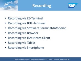 • Recording via ZE-Terminal
• Recording via BDE-Terminal
• Recording via Software Terminal/Infopoint
• Recording via Browser
• Recording via IBM Notes Client
• Recording via Tablet
• Recording via Smartphone
Recording
Cobalt Software GmbH | Französische Str. 12 | 10117 Berlin | Internet: www.cobalt.de
 