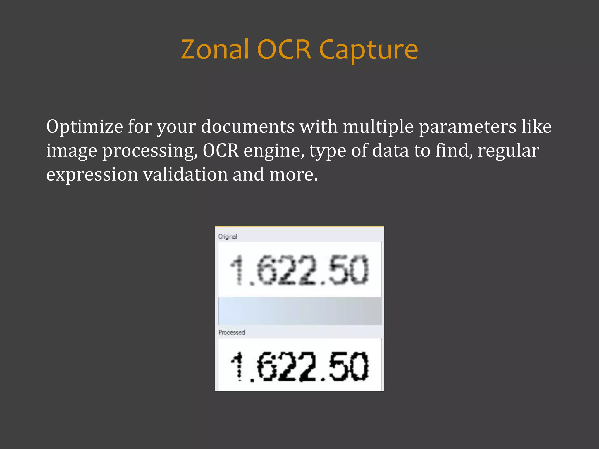 Optimize for your documents with multiple parameters like
image processing, OCR engine, type of data to find, regular
expression validation and more.
Zonal OCR Capture
 