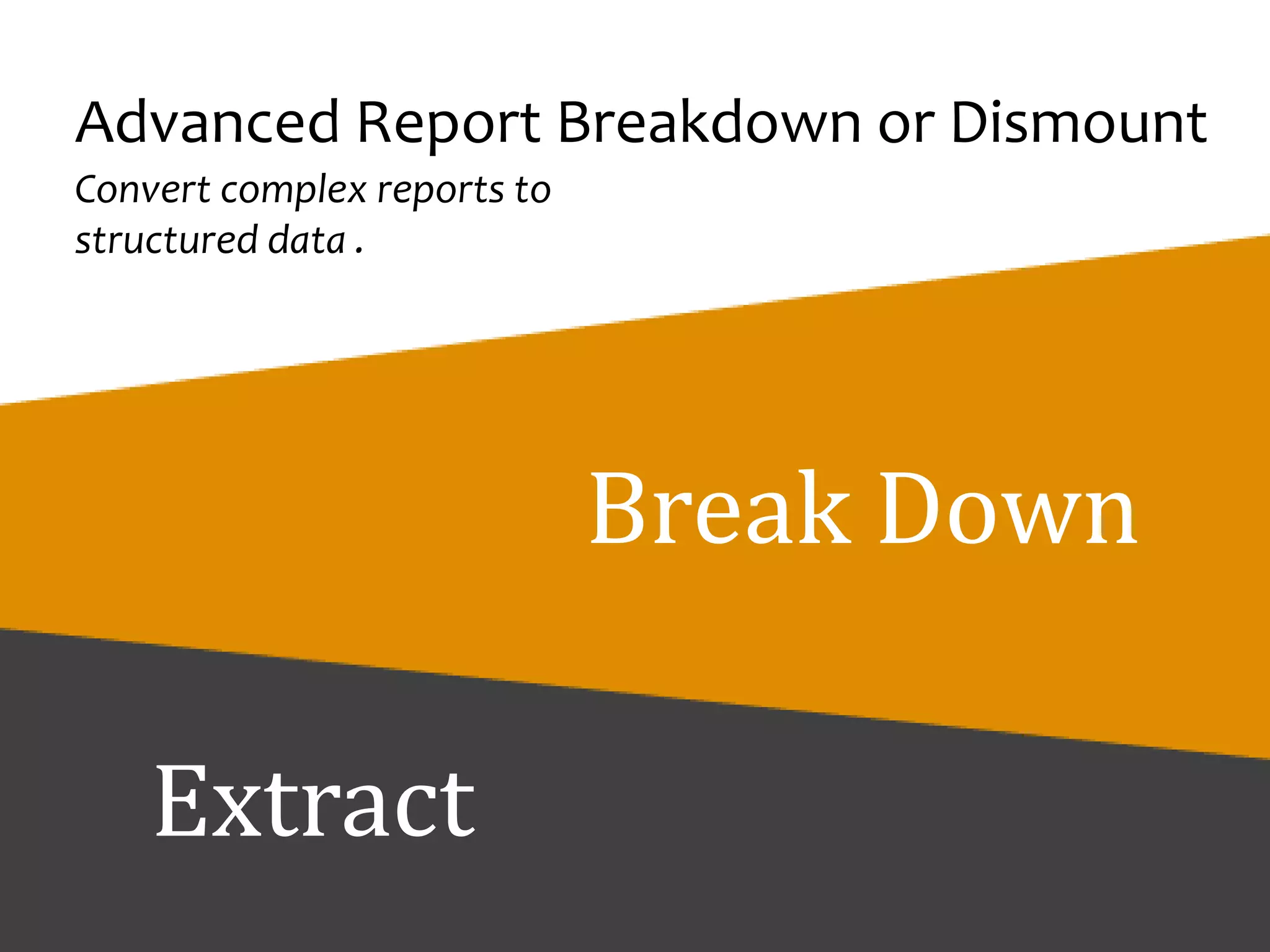 Advanced Report Breakdown or Dismount
Convert complex reports to a structured data
format.
Convert complex PDF or scanned OCR
reports into a structured data format. With
this unique feature, ChronoScan is able to
break down complex reports automatically,
splitting every different record as an
independent processing unit. The software is
able to adapt extraction to different rules
and page limits to break down and structure
visually complex documents into a
compressible data file (CSV/XLS).
Advanced Report Breakdown or Dismount
Break Down
Extract
Convert complex reports to
structured data .
 
