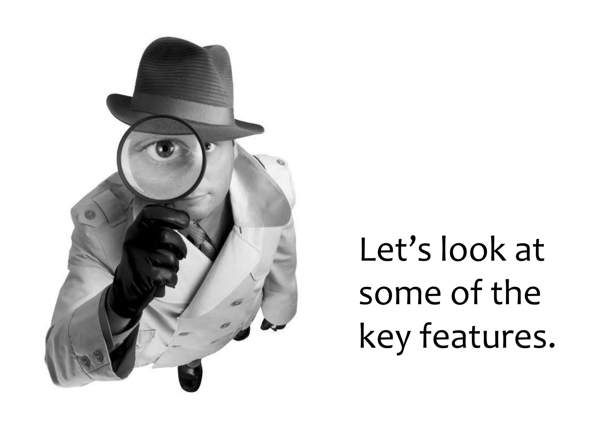 Let’s look at
some of the
key features.
 