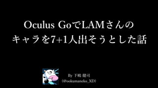 Oculus GoでLAMさんの
キャラを7+1⼈出そうとした話
By 下嶋 健司
(@ookumaneko_XD)
 
