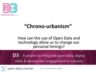“Chrono-urbanism”
How can the use of Open Data and
technology allow us to change our
personal timings?
KA2 - 2019-1-BE02-KA201-060212
 