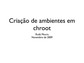 Criação de ambientes em
         chroot
         Rudá Moura
       Novembro de 2009
 