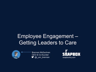 Employee Engagement – Getting Leaders to Care
Brennan McEachran
CEO & Co-founder
@i_am_brennan soapboxhq.com
 