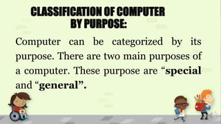 CLASSIFICATION OF COMPUTER
BY PURPOSE:
Computer can be categorized by its
purpose. There are two main purposes of
a computer. These purpose are “special
and “general”.
 